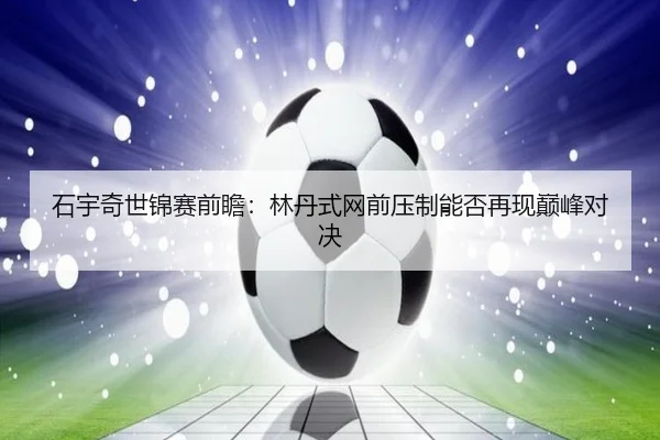 石宇奇世锦赛前瞻：林丹式网前压制能否再现巅峰对决